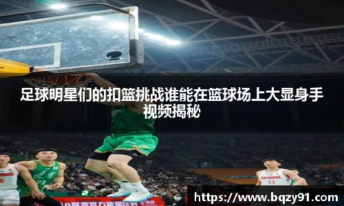 足球明星们的扣篮挑战谁能在篮球场上大显身手视频揭秘