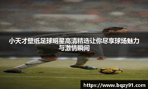 小天才壁纸足球明星高清精选让你尽享球场魅力与激情瞬间