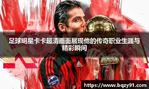 足球明星卡卡超清画面展现他的传奇职业生涯与精彩瞬间